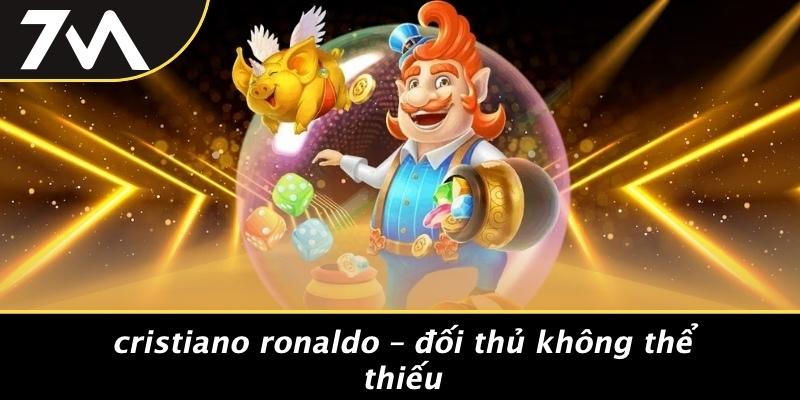 Cristiano Ronaldo – Đối Thủ Không Thể Thiếu